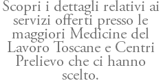 Scopri i dettagli relativi ai servizi offerti presso le maggiori Medicine del Lavoro Toscane e Centri Prelievo che ci hanno scelto.